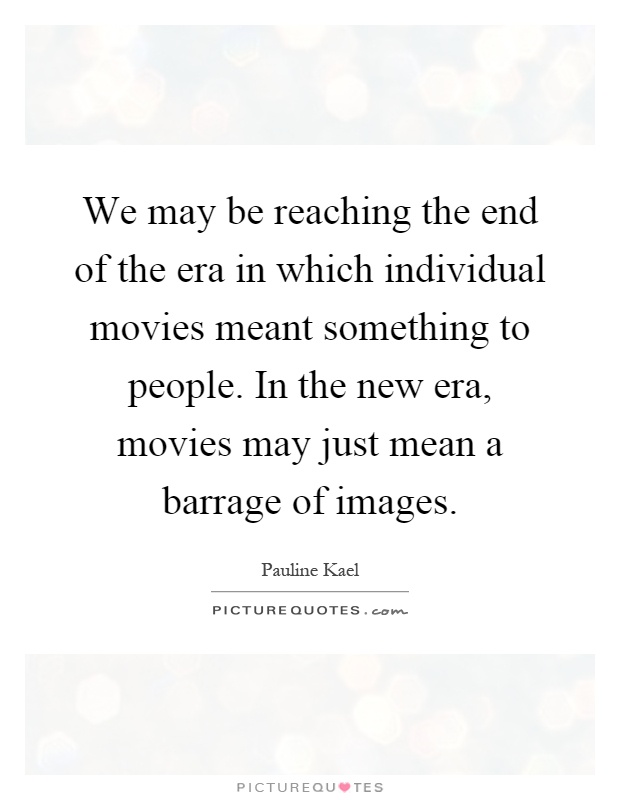 We may be reaching the end of the era in which individual movies meant something to people. In the new era, movies may just mean a barrage of images Picture Quote #1