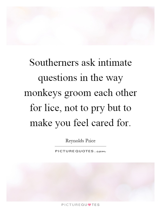 Southerners ask intimate questions in the way monkeys groom each other for lice, not to pry but to make you feel cared for Picture Quote #1