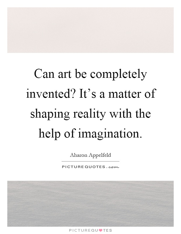 Can art be completely invented? It's a matter of shaping reality with the help of imagination Picture Quote #1