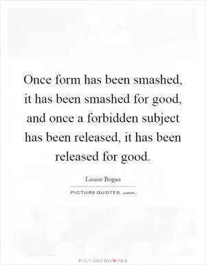 Once form has been smashed, it has been smashed for good, and once a forbidden subject has been released, it has been released for good Picture Quote #1