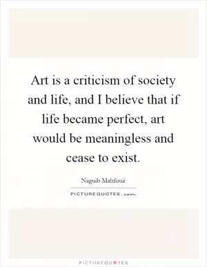 Art is a criticism of society and life, and I believe that if life became perfect, art would be meaningless and cease to exist Picture Quote #1