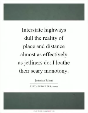 Interstate highways dull the reality of place and distance almost as effectively as jetliners do: I loathe their scary monotony Picture Quote #1
