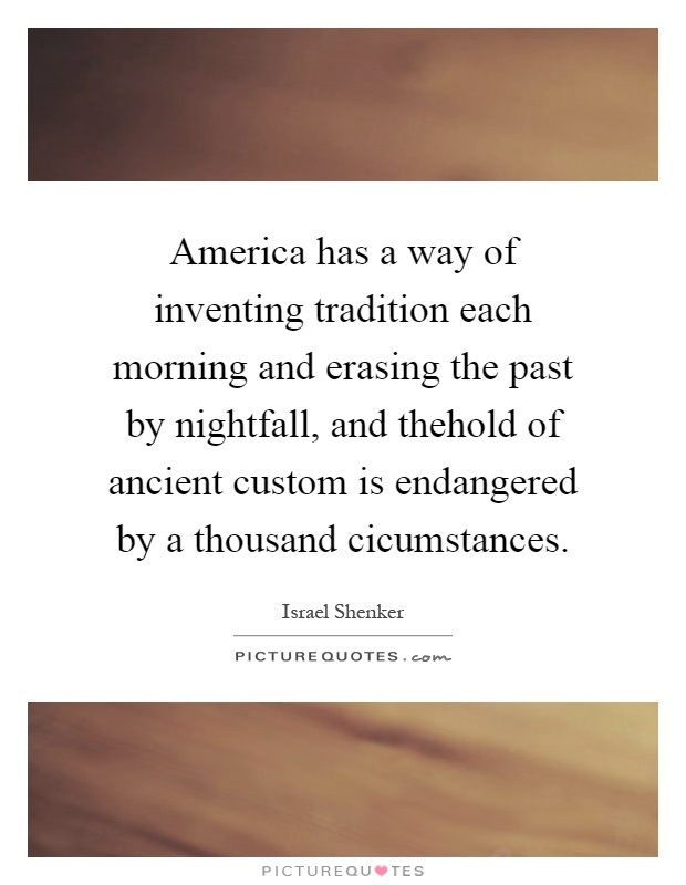 America has a way of inventing tradition each morning and erasing the past by nightfall, and thehold of ancient custom is endangered by a thousand cicumstances Picture Quote #1
