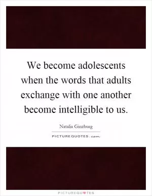 We become adolescents when the words that adults exchange with one another become intelligible to us Picture Quote #1