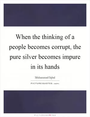 When the thinking of a people becomes corrupt, the pure silver becomes impure in its hands Picture Quote #1