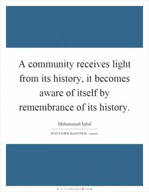 A community receives light from its history, it becomes aware of itself by remembrance of its history Picture Quote #1