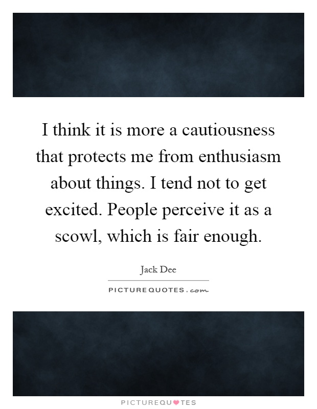I think it is more a cautiousness that protects me from enthusiasm about things. I tend not to get excited. People perceive it as a scowl, which is fair enough Picture Quote #1