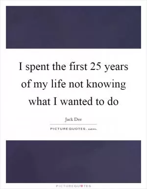 I spent the first 25 years of my life not knowing what I wanted to do Picture Quote #1