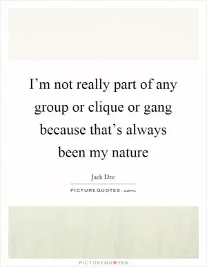 I’m not really part of any group or clique or gang because that’s always been my nature Picture Quote #1