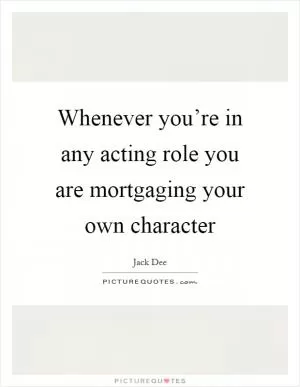 Whenever you’re in any acting role you are mortgaging your own character Picture Quote #1