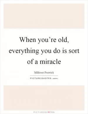 When you’re old, everything you do is sort of a miracle Picture Quote #1