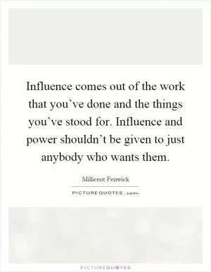 Influence comes out of the work that you’ve done and the things you’ve stood for. Influence and power shouldn’t be given to just anybody who wants them Picture Quote #1