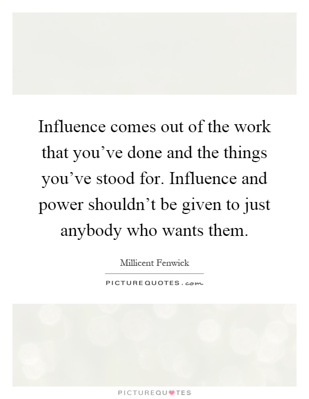 Influence comes out of the work that you've done and the things you've stood for. Influence and power shouldn't be given to just anybody who wants them Picture Quote #1
