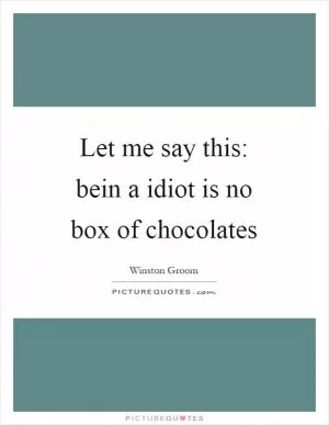 Let me say this: bein a idiot is no box of chocolates Picture Quote #1
