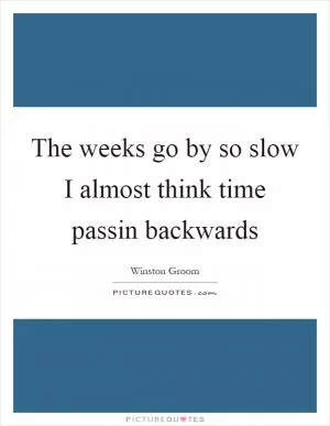The weeks go by so slow I almost think time passin backwards Picture Quote #1