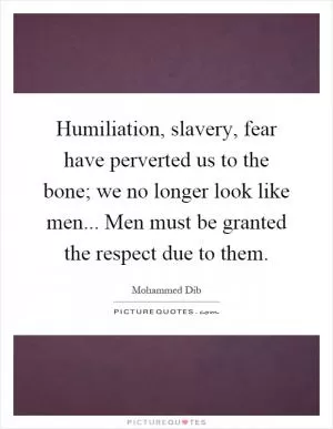 Humiliation, slavery, fear have perverted us to the bone; we no longer look like men... Men must be granted the respect due to them Picture Quote #1