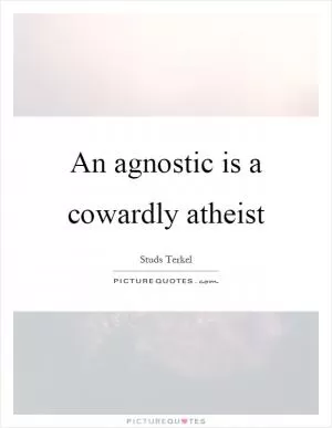 An agnostic is a cowardly atheist Picture Quote #1