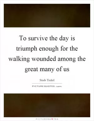 To survive the day is triumph enough for the walking wounded among the great many of us Picture Quote #1