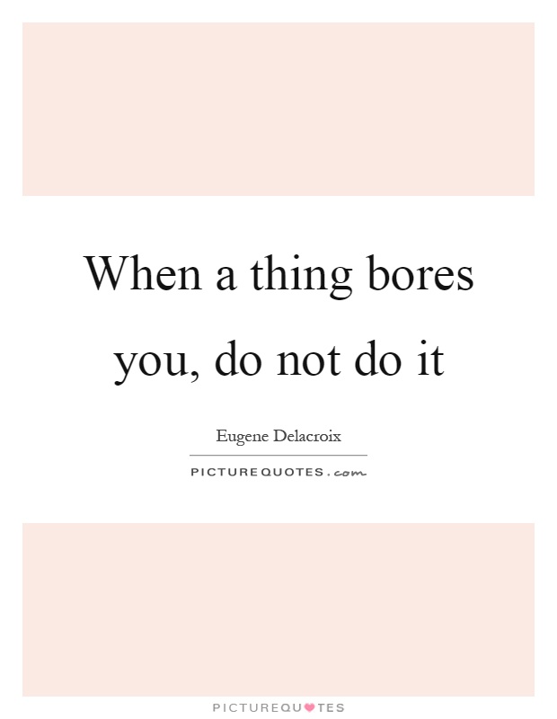 When a thing bores you, do not do it Picture Quote #1