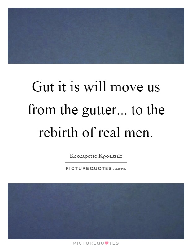 Gut it is will move us from the gutter... to the rebirth of real men Picture Quote #1