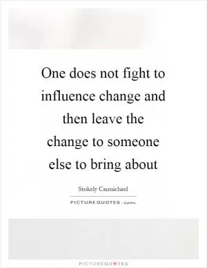 One does not fight to influence change and then leave the change to someone else to bring about Picture Quote #1