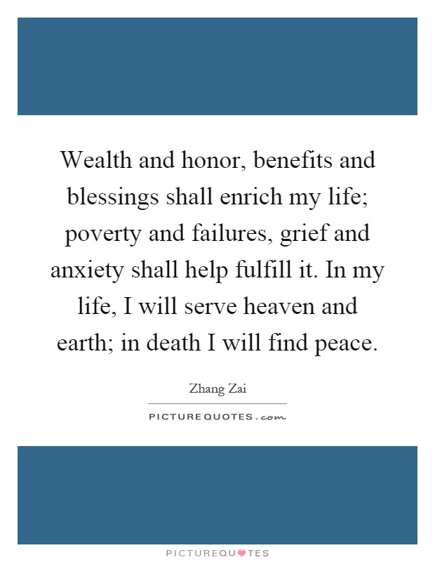 Wealth and honor, benefits and blessings shall enrich my life; poverty and failures, grief and anxiety shall help fulfill it. In my life, I will serve heaven and earth; in death I will find peace Picture Quote #1