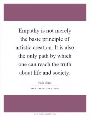Empathy is not merely the basic principle of artistic creation. It is also the only path by which one can reach the truth about life and society Picture Quote #1