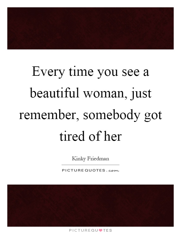 Every time you see a beautiful woman, just remember, somebody got tired of her Picture Quote #1