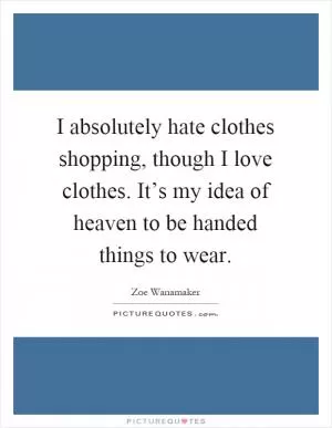 I absolutely hate clothes shopping, though I love clothes. It’s my idea of heaven to be handed things to wear Picture Quote #1