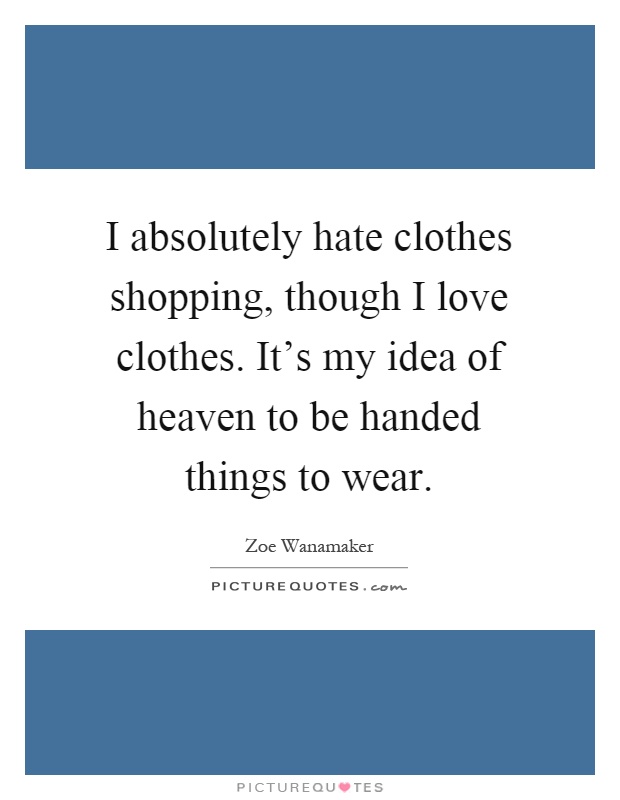 I absolutely hate clothes shopping, though I love clothes. It's my idea of heaven to be handed things to wear Picture Quote #1