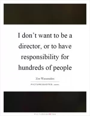 I don’t want to be a director, or to have responsibility for hundreds of people Picture Quote #1