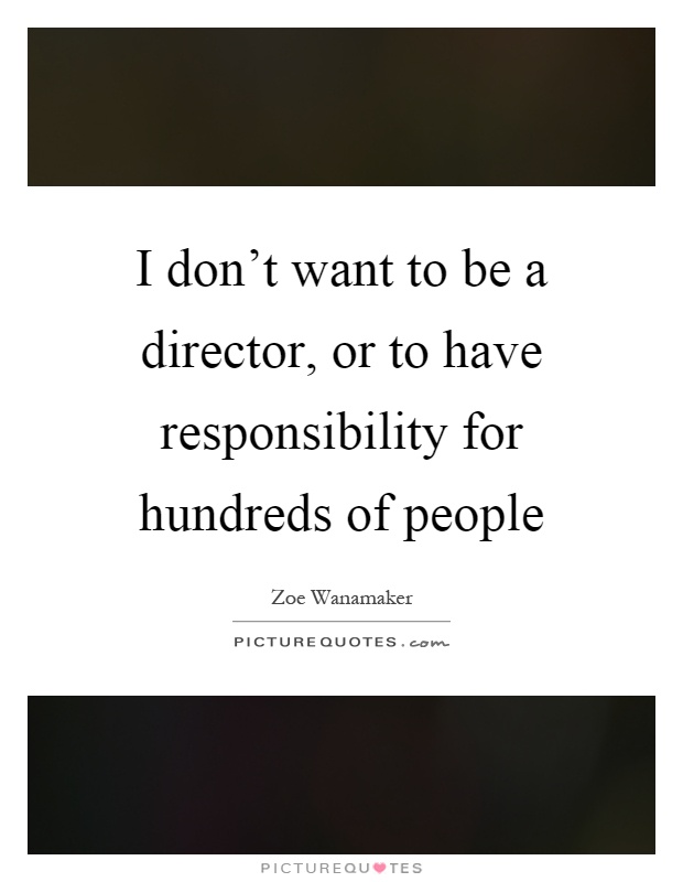 I don't want to be a director, or to have responsibility for hundreds of people Picture Quote #1