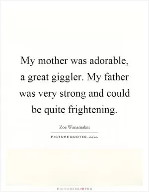 My mother was adorable, a great giggler. My father was very strong and could be quite frightening Picture Quote #1