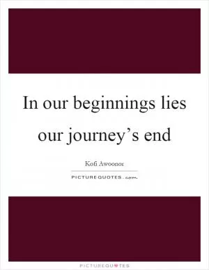 In our beginnings lies our journey’s end Picture Quote #1