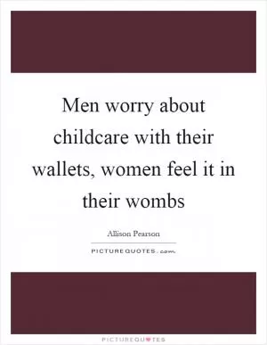 Men worry about childcare with their wallets, women feel it in their wombs Picture Quote #1