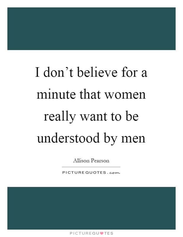 I don't believe for a minute that women really want to be understood by men Picture Quote #1