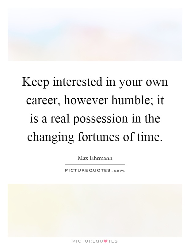 Keep interested in your own career, however humble; it is a real possession in the changing fortunes of time Picture Quote #1