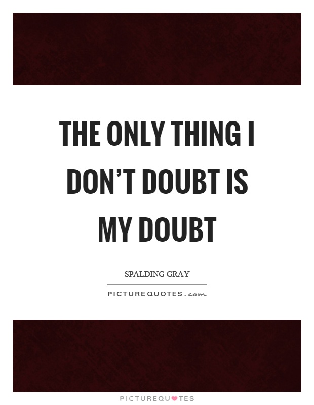 The only thing I don't doubt is my doubt Picture Quote #1