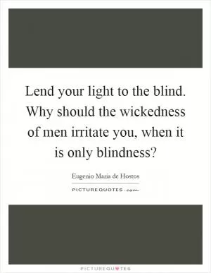 Lend your light to the blind. Why should the wickedness of men irritate you, when it is only blindness? Picture Quote #1