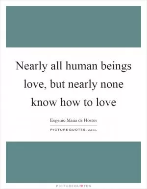 Nearly all human beings love, but nearly none know how to love Picture Quote #1