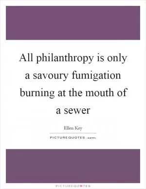 All philanthropy is only a savoury fumigation burning at the mouth of a sewer Picture Quote #1
