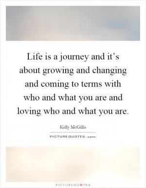Life is a journey and it’s about growing and changing and coming to terms with who and what you are and loving who and what you are Picture Quote #1
