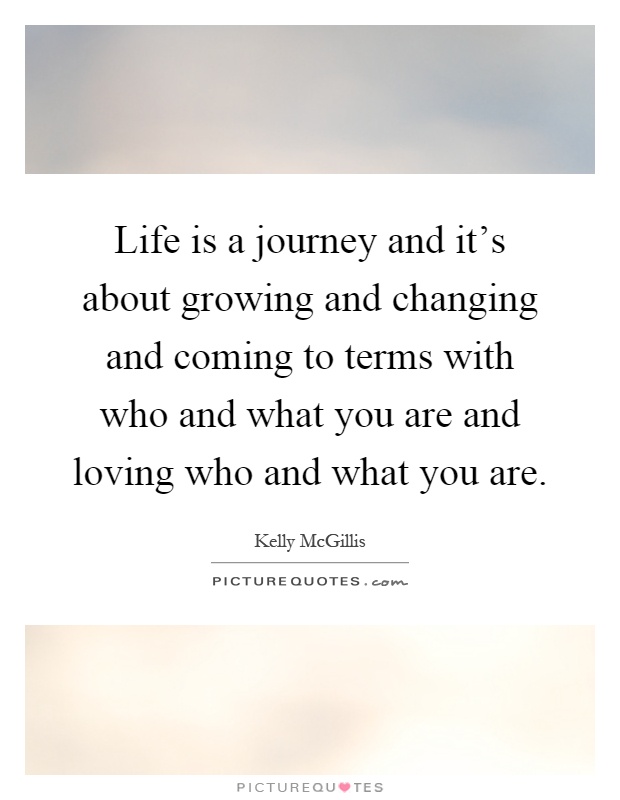 Life is a journey and it's about growing and changing and coming to terms with who and what you are and loving who and what you are Picture Quote #1