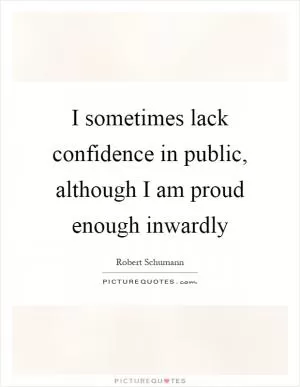 I sometimes lack confidence in public, although I am proud enough inwardly Picture Quote #1