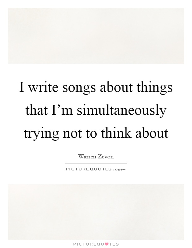 I write songs about things that I'm simultaneously trying not to think about Picture Quote #1