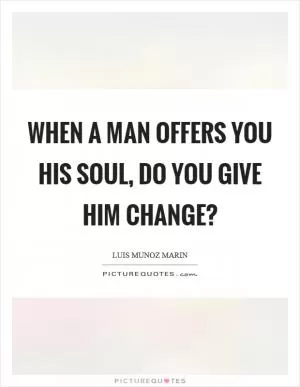 When a man offers you his soul, do you give him change? Picture Quote #1