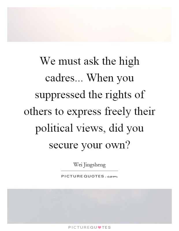 We must ask the high cadres... When you suppressed the rights of others to express freely their political views, did you secure your own? Picture Quote #1