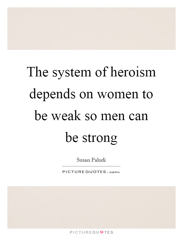 The system of heroism depends on women to be weak so men can be strong Picture Quote #1