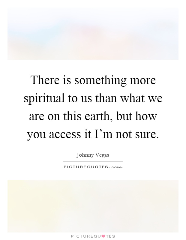 There is something more spiritual to us than what we are on this earth, but how you access it I'm not sure Picture Quote #1