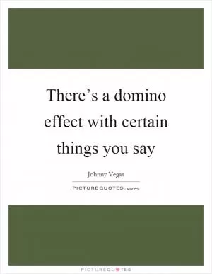 There’s a domino effect with certain things you say Picture Quote #1
